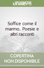 Soffice come il marmo. Poesie e altri racconti libro