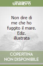 Non dire di me che ho fuggito il mare. Ediz. illustrata libro