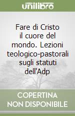 Fare di Cristo il cuore del mondo. Lezioni teologico-pastorali sugli statuti dell'Adp libro