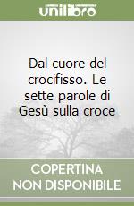 Dal cuore del crocifisso. Le sette parole di Gesù sulla croce libro