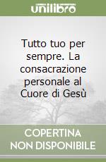 Tutto tuo per sempre. La consacrazione personale al Cuore di Gesù libro