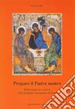 Pregare il Padre nostro. Riflessioni ed esercizi sulla preghiera insegnata da Gesù