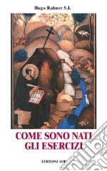 Come sono nati gli Esercizi. Il cammino spirituale di Sant'Ignazio di Loyola libro