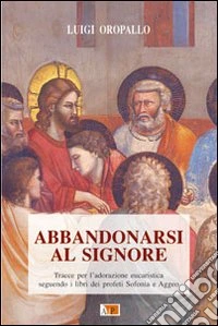 Abbandonarsi al Signore. Tracce per l'adorazione eucaristica seguendo i libri dei profeti Sofonia e Aggeo libro