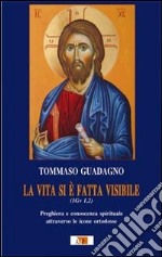 La vita si è fatta visibile (1Gv 1,2). Preghiera e conoscenza spirituale attraverso le icone ortodosse libro