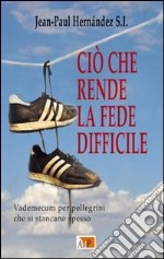 Ciò che rende la fede difficile. Vademecum per pellegrini che si stancano spesso libro