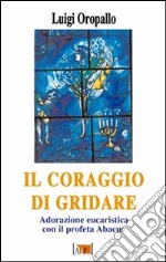 Il coraggio di gridare. Adorazione eucaristica con il profeta Abacuc libro