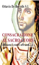 Consacrazione al sacro cuore. «Risana i cuori affranti...». Nuova ediz. libro