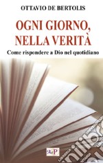 Ogni giorno, nella verità. Come rispondere a Dio nel quotidiano libro