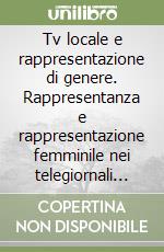 Tv locale e rappresentazione di genere. Rappresentanza e rappresentazione femminile nei telegiornali di sei regioni italiane libro