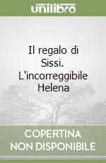 Il regalo di Sissi. L'incorreggibile Helena libro