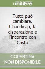 Tutto può cambiare. L'handicap, la disperazione e l'incontro con Cristo