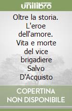 Oltre la storia. L'eroe dell'amore. Vita e morte del vice brigadiere Salvo D'Acquisto libro