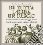 Di tutta l'erba un fascio. Come coltivare in vaso ortaggi, piccoli frutti, aromi, spezie e piante officinali