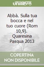 Abbà. Sulla tua bocca e nel tuo cuore (Rom 10,9). Quaresina Pasqua 2013 libro