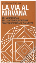 La via al Nirvana. Sei conferenze sull'antico buddhismo come disciplina di salvezza libro