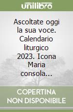 Ascoltate oggi la sua voce. Calendario liturgico 2023. Icona Maria consola... libro
