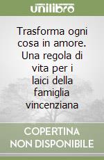 Trasforma ogni cosa in amore. Una regola di vita per i laici della famiglia vincenziana libro