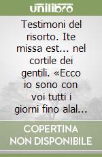 Testimoni del risorto. Ite missa est... nel cortile dei gentili. «Ecco io sono con voi tutti i giorni fino alal fine del mondo» libro