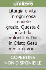 Liturgia e vita. In ogni cosa rendete grazie. Questa è infatti la volontà di Dio in Cristo Gesù verso di voi (1 Tes 5, 18) libro