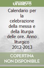 Calendario per la celebrazione della messa e della liturgia delle ore. Anno liturgico 2012-2013 libro
