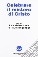 Celebrare il mistero di Cristo. Vol. 3: La celebrazione e i suoi linguaggi libro