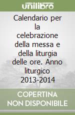 Calendario per la celebrazione della messa e della liturgia delle ore. Anno liturgico 2013-2014 libro