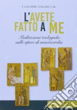 L'avete fatto a me... Meditazioni teologiche sulle opere di misericordia libro