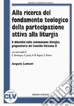 Alla ricerca del fondamento teologico della partecipazione attiva alla liturgia. Il dibattito nella commissione liturgica preparatoria del Concilio Vaticano II libro