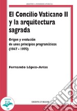 El Concilio Vaticano II y la arquitectura sagrada. Origen y evolución de unos principios programáticos (1947-1970) libro