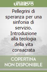 Pellegrini di speranza per una sinfonia di servizio. Introduzione alla teologia della vita consacrata libro