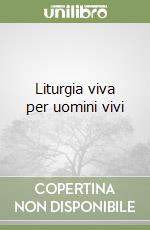 Liturgia viva per uomini vivi libro