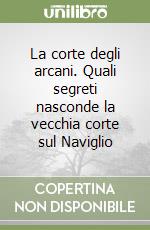 La corte degli arcani. Quali segreti nasconde la vecchia corte sul Naviglio