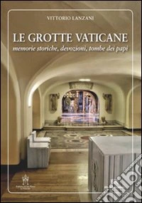 Le Grotte vaticane. Memorie storiche, devozioni, tombe dei papi