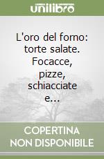 L'oro del forno: torte salate. Focacce, pizze, schiacciate e...