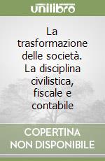 La trasformazione delle società. La disciplina civilistica, fiscale e contabile libro