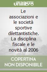 Le associazioni e le società sportive dilettantistiche. La disciplina fiscale e le novità al 2006 libro