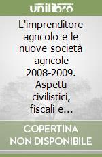 L'imprenditore agricolo e le nuove società agricole 2008-2009. Aspetti civilistici, fiscali e previdenziali