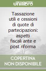 Tassazione utili e cessioni di quote di partecipazioni: aspetti fiscali ante e post riforma