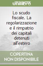 Lo scudo fiscale. La regolarizzazione e il rimpatrio dei capitali detenuti all'estero