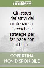 Gli istituti deflattivi del contenzioso. Tecniche e strategie per far pace con il fisco libro