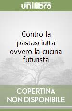 Contro la pastasciutta ovvero la cucina futurista libro