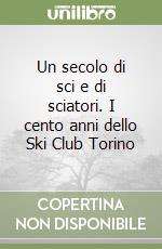 Un secolo di sci e di sciatori. I cento anni dello Ski Club Torino