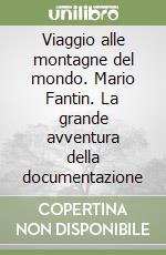 Viaggio alle montagne del mondo. Mario Fantin. La grande avventura della documentazione libro