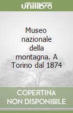 Museo nazionale della montagna. A Torino dal 1874 libro