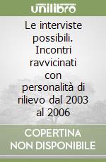 Le interviste possibili. Incontri ravvicinati con personalità di rilievo dal 2003 al 2006 libro