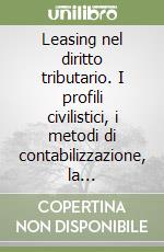 Leasing nel diritto tributario. I profili civilistici, i metodi di contabilizzazione, la determinazione del reddito del concedente... libro