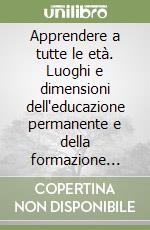 Apprendere a tutte le età. Luoghi e dimensioni dell'educazione permanente e della formazione degli adulti libro