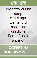 Progetto di una pompa centrifuga. Elementi di macchine idrauliche. Per le Scuole superiori libro