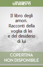 Il libro degli amori. Racconti della voglia di lei e del desiderio di lui libro